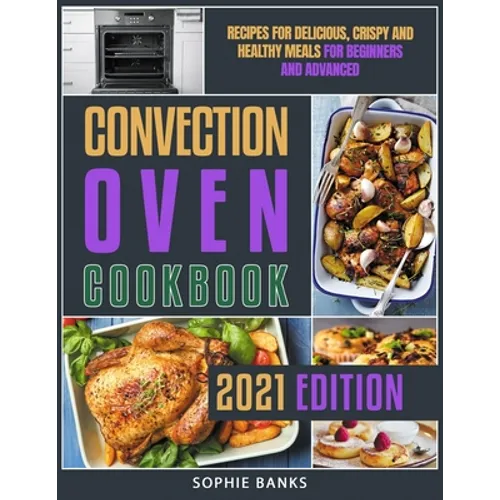 Convection Oven Cookbook: Recipes for Delicious, Crispy and Healthy Meals for Beginners and Advanced