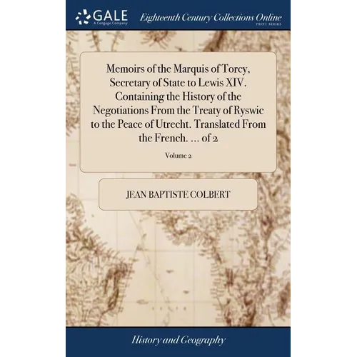 Memoirs of the Marquis of Torcy, Secretary of State to Lewis XIV. Containing the History of the Negotiations From the Treaty of Ryswic to the Peace of