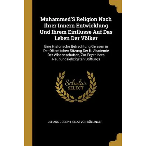 Muhammed'S Religion Nach Ihrer Innern Entwicklung Und Ihrem Einflusse Auf Das Leben Der Völker: Eine Historische Betrachtung Gelesen in Der Öffentlich