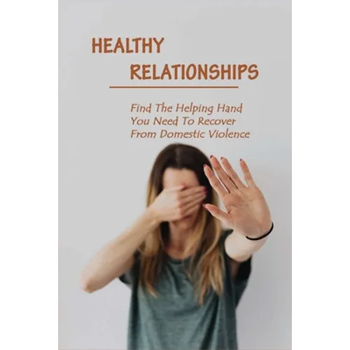 Healthy Relationships: Find The Helping Hand You Need To Recover From Domestic Violence: Letting Go Of Guilt And Shame
