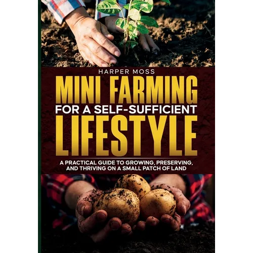 Mini-Farming for a Self-Sufficient Lifestyle: A Practical Guide to Growing, Preserving, and Thriving on a Small Patch of Land