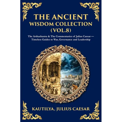 The Ancient Wisdom Collection (Vol. 8): The Arthashastra & The Commentaries of Julius Caesar - Timeless Guides to War, Governance and Leadership