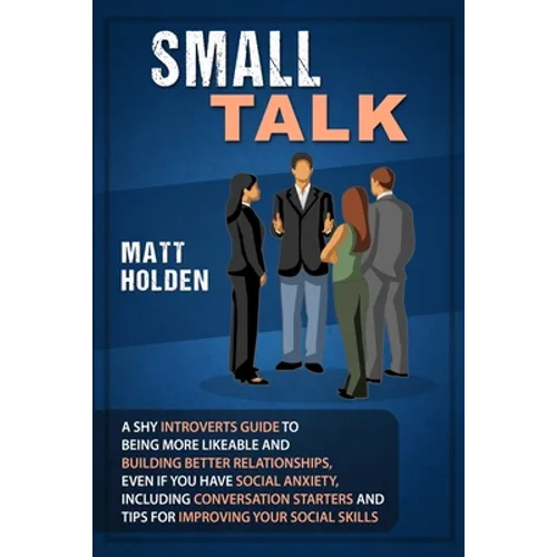 Small Talk: A Shy Introverts Guide to Being More Likeable and Building Better Relationships, Even If You Have Social Anxiety, Incl