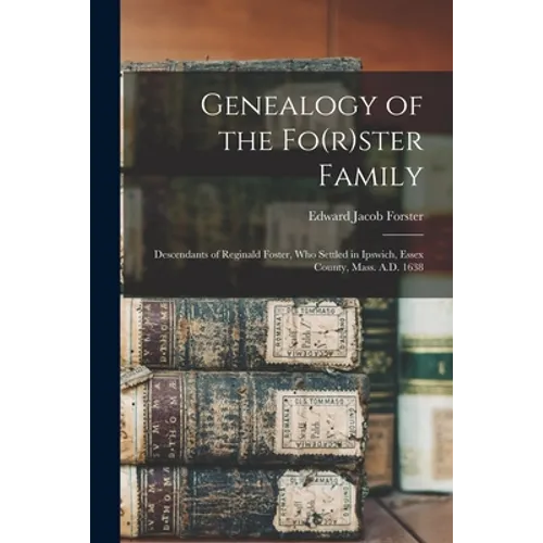 Genealogy of the Fo(r)ster Family; Descendants of Reginald Foster, Who Settled in Ipswich, Essex County, Mass. A.D. 1638