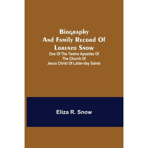 Biography And Family Record Of Lorenzo Snow; One Of The Twelve Apostles Of The Church Of Jesus Christ Of Latter-Day Saints