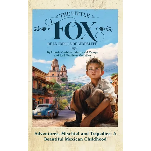 The Little Fox of la Capilla de Guadalupe: Aventures, Mischief and Tragedies: a Beautiful Mexican Childhood