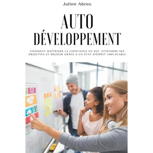 Autodéveloppement: Comment maîtriser la confiance en soi, atteindre ses objectifs et réussir grâce à un état d'esprit implacable