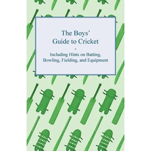 The Boys' Guide to Cricket - Including Hints on Batting, Bowling, Fielding, and Equipment