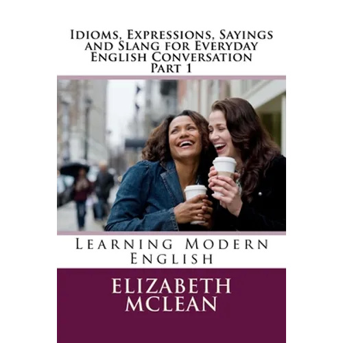 Idioms, Expressions, Sayings and Slang for Everyday English Conversation: Learning Modern English