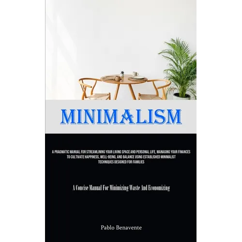Minimalism: A Pragmatic Manual For Streamlining Your Living Space And Personal Life, Managing Your Finances To Cultivate Happiness, Well-Being, And Ba