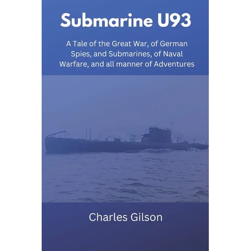 Submarine U93: A Tale of the Great War, of German Spies, and Submarines, of Naval Warfare, and all manner of Adventures