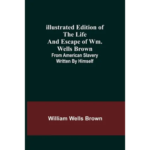 Illustrated Edition of the Life and Escape of Wm. Wells Brown; From American Slavery Written by Himself