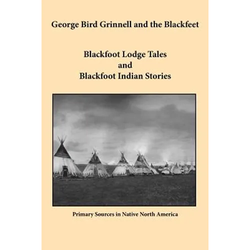 George Bird Grinnell and the Blackfeet: Blackfoot Lodge Tales and Blackfoot Indian Stories