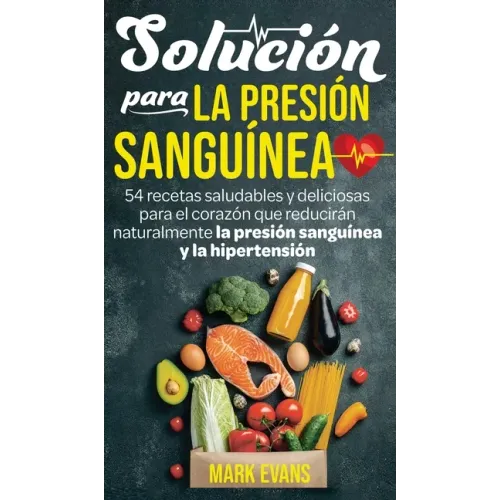 Solución Para La Presión Sanguínea: 54 Recetas Saludables Y Deliciosas Para El Corazón Que Reducirán Naturalmente La Presión Sanguínea Y La Hipertensi
