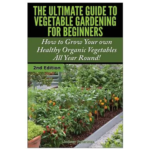 The Ultimate Guide to Vegetable Gardening for Beginners: How to Grow Your Own Healthy Organic Vegetables All Year Round!