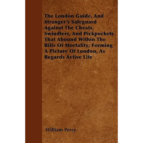 The London Guide, And Stranger's Safeguard Against The Cheats, Swindlers, And Pickpockets That Abound Within The Bills Of Mortality; Forming A Picture