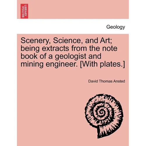 Scenery, Science, and Art; Being Extracts from the Note Book of a Geologist and Mining Engineer. [With Plates.]