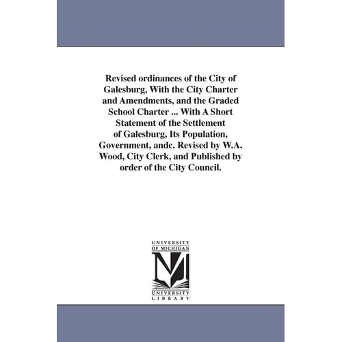 Revised ordinances of the City of Galesburg, With the City Charter and Amendments, and the Graded School Charter ... With A Short Statement of the Set