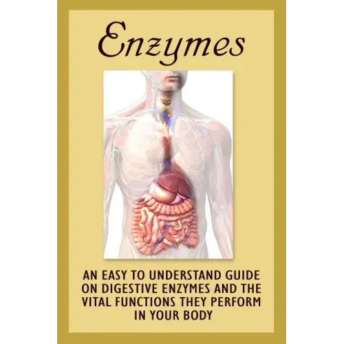 Enzymes: An Easy To Understand Guide On Digestive Enzymes And The Vital Functions They Perform In Your Body