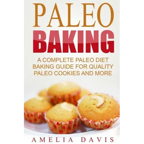 Paleo Baking: A Complete Paleo Diet Baking Guide For Quality Paleo Cookies And M