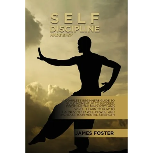 Self-Discipline Made Easy: A Complete Beginners Guide To Build Momentum To Succeed, Discipline The Mind Body And Spirit. Learn To How To Harness
