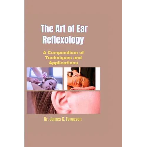The Art of Ear Reflexology: A Compendium of Techniques and Applications