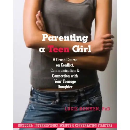 Parenting a Teen Girl: A Crash Course on Conflict, Communication, and Connection with Your Teenage Daughter