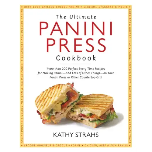 The Ultimate Panini Press Cookbook: More Than 200 Perfect-Every-Time Recipes for Making Panini - And Lots of Other Things - On Your Panini Press or Ot