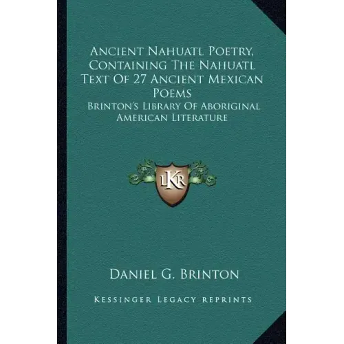 Ancient Nahuatl Poetry, Containing the Nahuatl Text of 27 Ancient Mexican Poems: Brinton's Library of Aboriginal American Literature