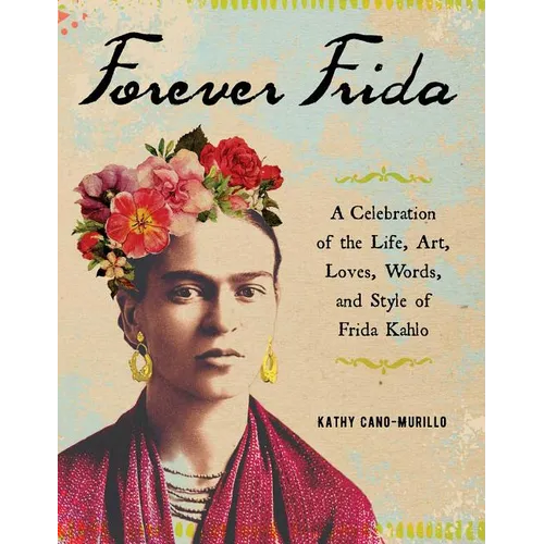 Forever Frida: A Celebration of the Life, Art, Loves, Words, and Style of Frida Kahlo