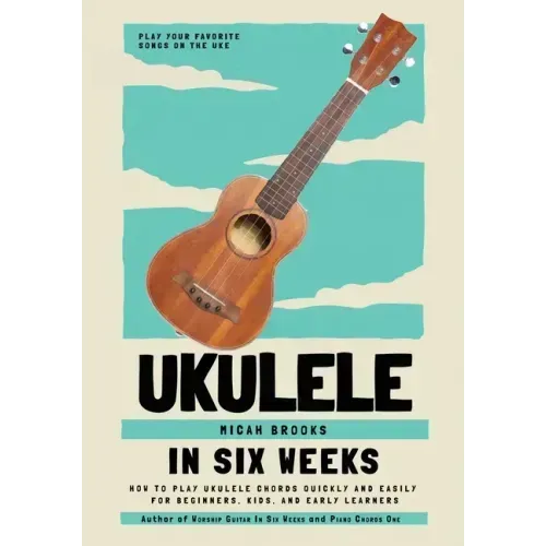 Ukulele In Six Weeks: How to Play Ukulele Chords Quickly and Easily for Beginners, Kids, and Early Learners