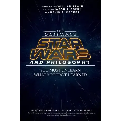 The Ultimate Star Wars and Philosophy: You Must Unlearn What You Have Learned