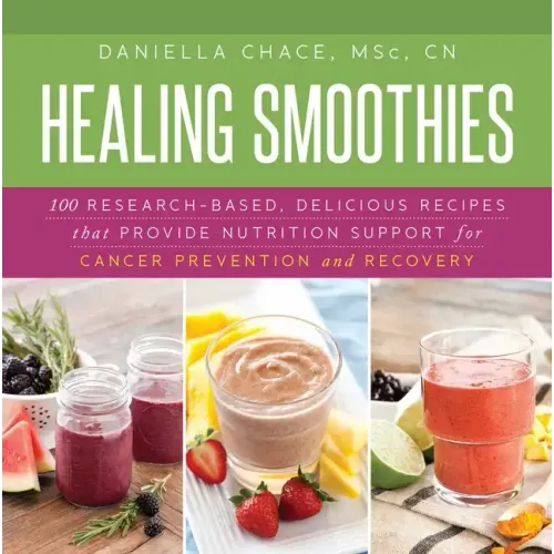 Healing Smoothies: 100 Research-Based, Delicious Recipes That Provide Nutrition Support for Cancer Prevention and Recovery