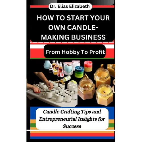 How to Start Your Own Candle-Making Business: From Hobby To Profit: Candle Crafting Tips and Entrepreneurial Insights for Success