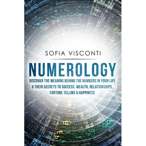 Numerology: Discover The Meaning Behind The Numbers in Your life & Their Secrets to Success, Wealth, Relationships, Fortune Telling & Happiness