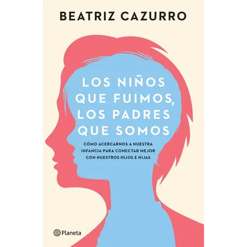 Los Niños Que Fuimos, Los Padres Que Somos: Cómo Acercarnos a Nuestra Infancia Para Conectar Mejor Con Nuestros Hijos E Hijas / The Children We Were,
