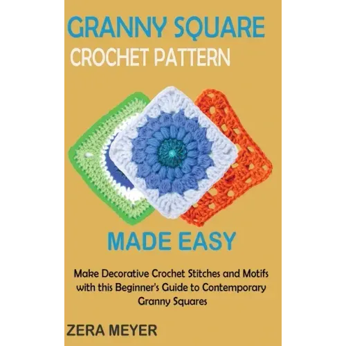 Granny Square Crochet Patterns Made Easy: Make Decorative Crochet Stitches and Motifs with this Beginner's Guide to Contemporary Granny Squares