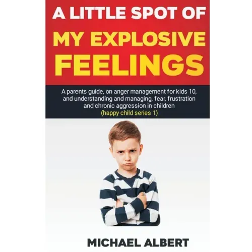 A Little Spot of My Explosive Feelings: A parents guide, on anger management for kids 10, and understanding and managing, fear, frustration and chroni