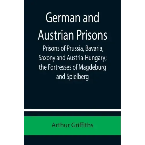 German and Austrian Prisons; Prisons of Prussia, Bavaria, Saxony and Austria-Hungary; the Fortresses of Magdeburg and Spielberg