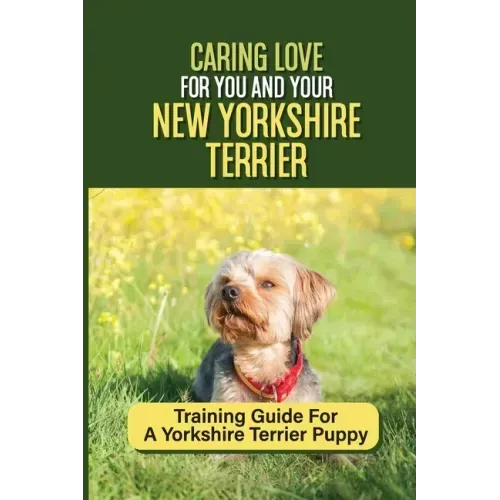 Caring Love For You And Your New Yorkshire Terrier: Training Guide For A Yorkshire Terrier Puppy: Step By Step Guide To Training Your Yorkie Puppy