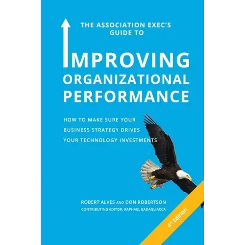 The Association Exec's Guide to Improving Organizational Performance: How to Make Sure Your Business Strategy Drives Your Technology Investments