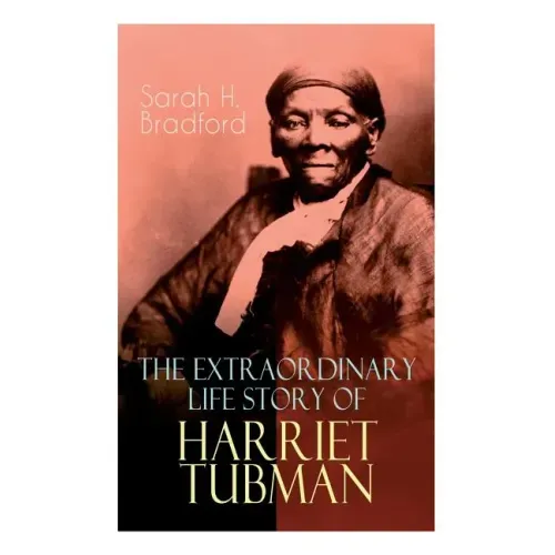 The Extraordinary Life Story of Harriet Tubman: The Female Moses Who Led Hundreds of Slaves to Freedom as the Conductor on the Underground Railroad (2