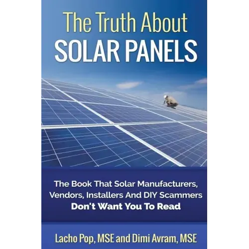 The Truth About Solar Panels: The Book That Solar Manufacturers, Vendors, Installers And DIY Scammers Don't Want You To Read