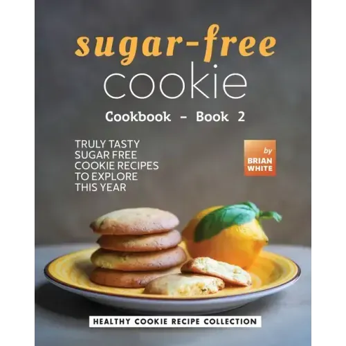 Sugar-Free Cookie Cookbook - Book 2: Truly Tasty Sugar Free Cookie Recipes to Explore This Year