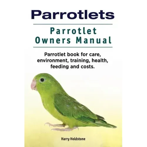 Parrotlets. Parrotlet Owners Manual. Parrotlet Book for Care, Environment, Training, Health, Feeding and Costs.