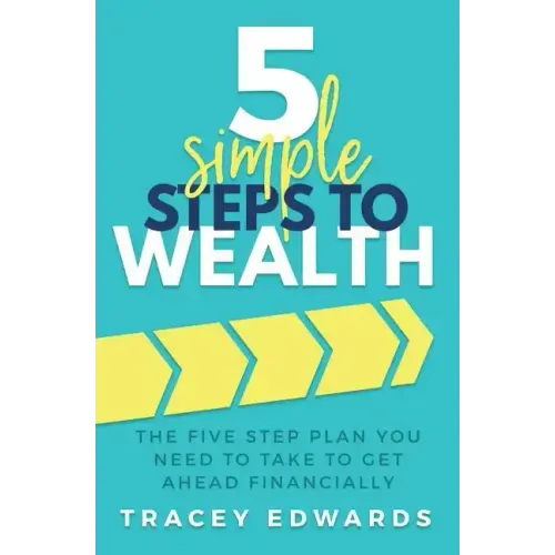 5 Simple Steps To Wealth: The Five Step Plan You Need to Take to Get Ahead Financially