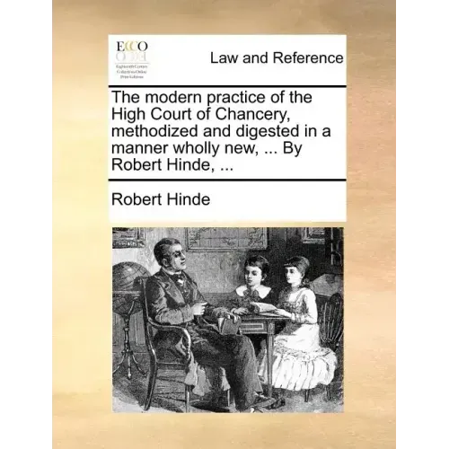 The modern practice of the High Court of Chancery, methodized and digested in a manner wholly new, ... By Robert Hinde, ...