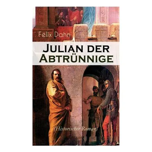 Julian Der Abtrünnige (Historischer Roman): Die Jugend, Der Cäsar Und Der Imperator