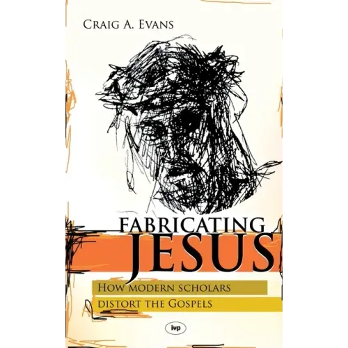 Fabricating Jesus: How Modern Scholars Distort The Gospels