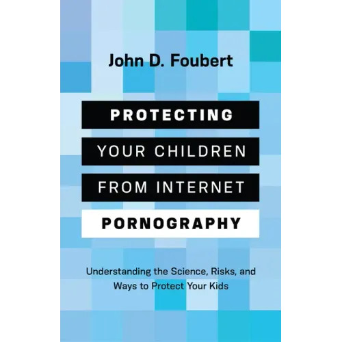 Protecting Your Children from Internet Pornography: Understanding the Science, Risks, and Ways to Protect Your Kids